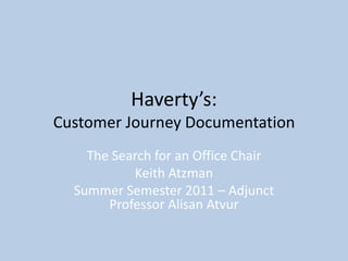 Haverty’s:Customer Journey Documentation The Search for an Office Chair Keith Atzman Summer Semester 2011 – Adjunct Professor AlisanAtvur 