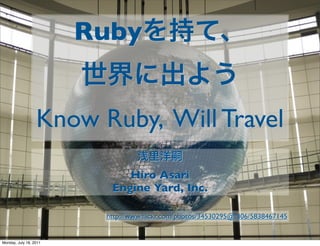 Ruby


                  Know Ruby, Will Travel
                             Hiro Asari
                          Engine Yard, Inc.

                         http://www.ﬂickr.com/photos/34530295@N06/5838467145


Monday, July 18, 2011
 