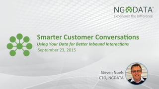 Smarter	
  Customer	
  Conversa.ons	
  
Using	
  Your	
  Data	
  for	
  Be1er	
  Inbound	
  Interac6ons	
  
September	
  23,	
  2015	
  
Steven	
  Noels	
  
CTO,	
  NGDATA	
  
 