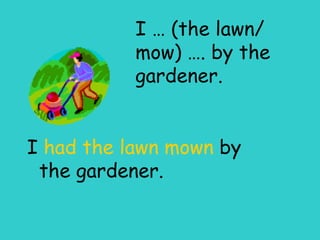 I … (the lawn/ mow) …. by the gardener. I  had the lawn mown  by the gardener. 