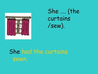 She …. (the curtains /sew). She  had the curtains sewn. 