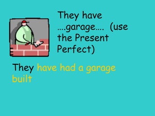 They have ….garage….  (use the Present Perfect) They  have had a garage built  