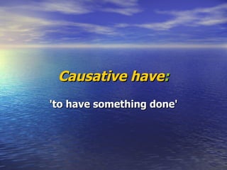 Causative   have : 'to have something done' 