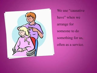 We use “causative
have” when we
arrange for
someone to do
something for us,
often as a service.
 