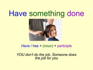 Have something done
Have / has + (noun) + participle
YOU don’t do the job. Someone does
the job for you
 