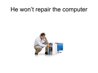 He won’t repair the computer