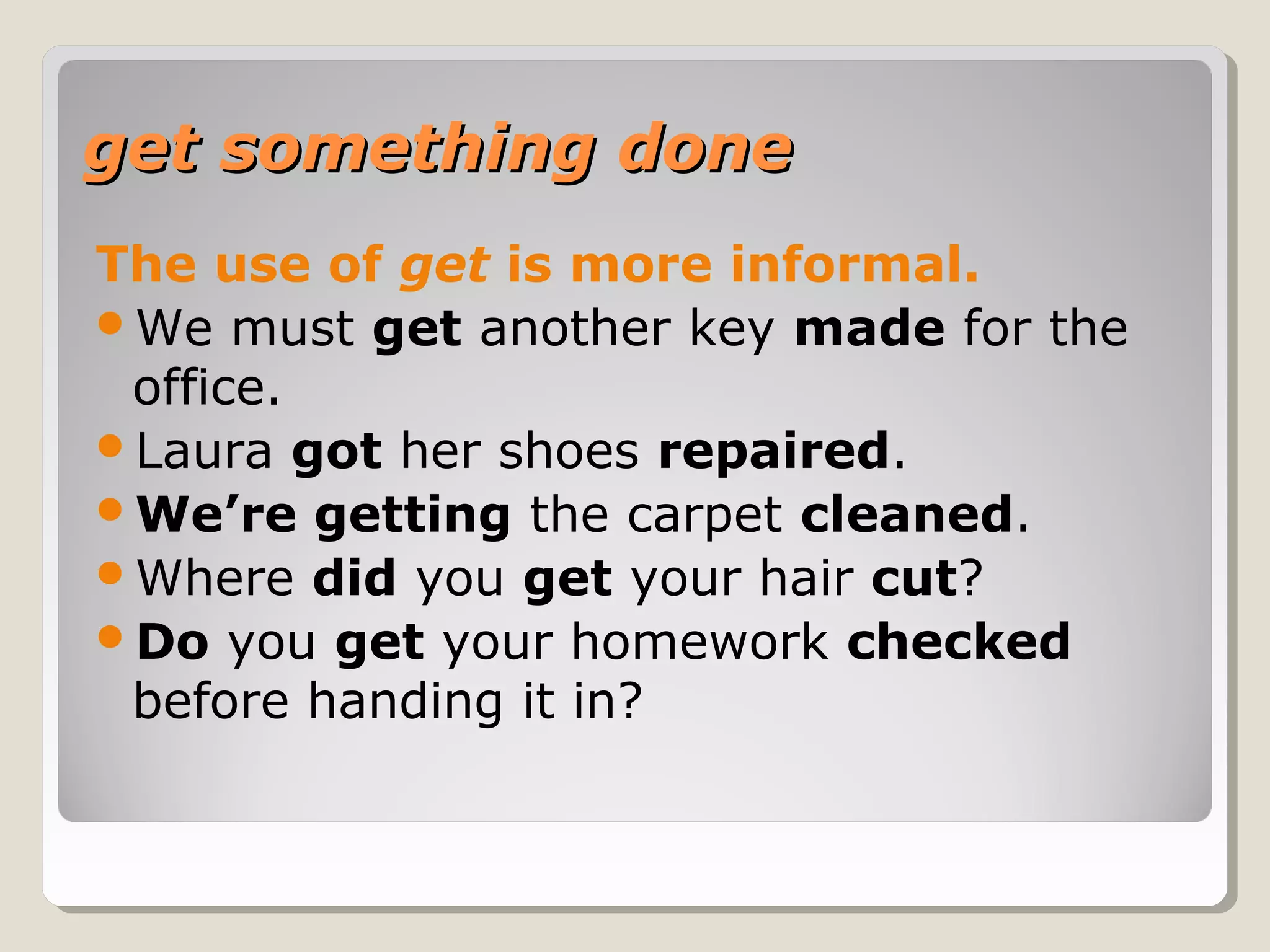 get something doneget something done
The use of get is more informal.
We must get another key made for the
office.
Laura got her shoes repaired.
We’re getting the carpet cleaned.
Where did you get your hair cut?
Do you get your homework checked
before handing it in?
 