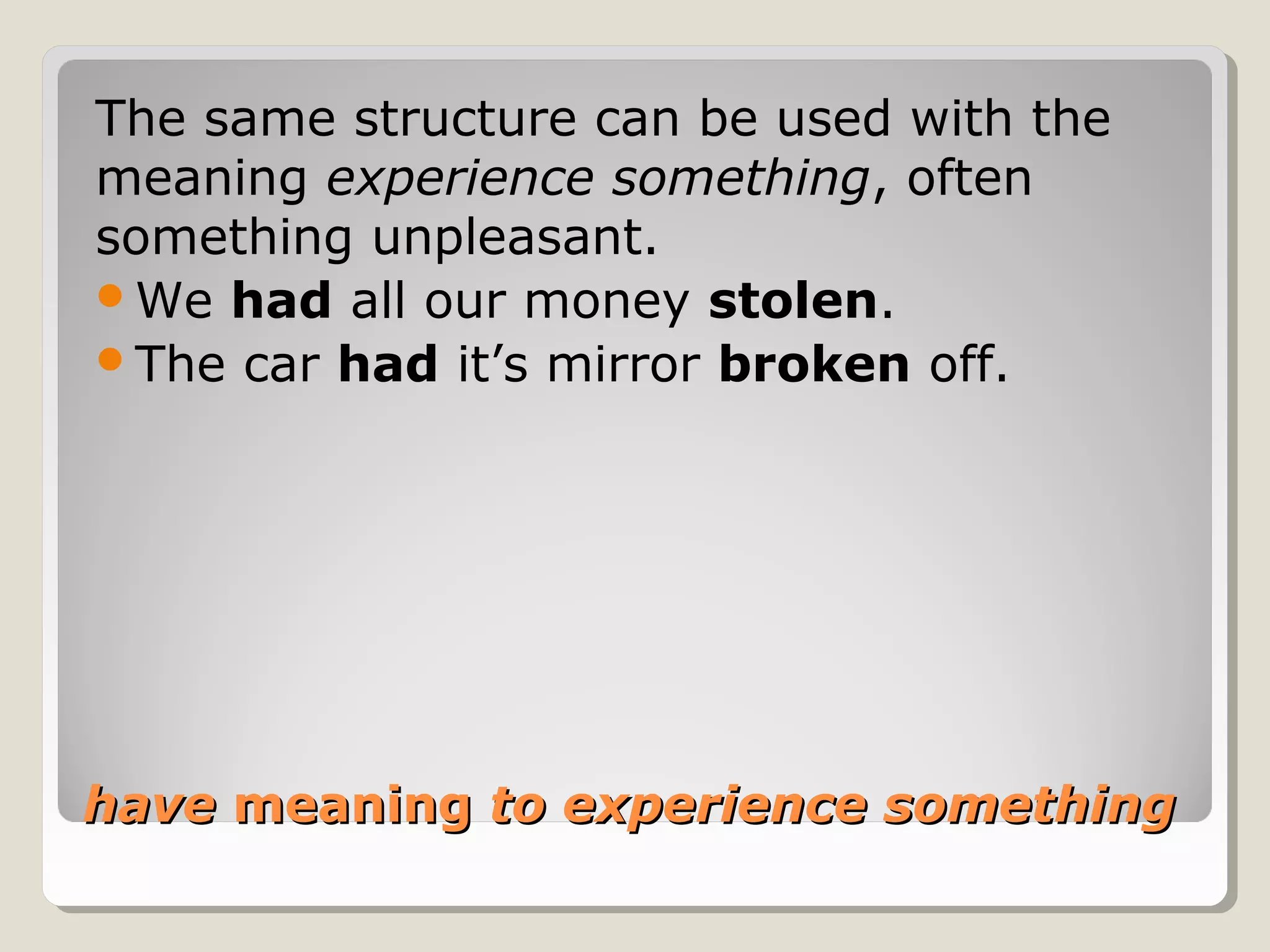 havehave meaningmeaning to experience somethingto experience something
The same structure can be used with the
meaning experience something, often
something unpleasant.
We had all our money stolen.
The car had it’s mirror broken off.
 