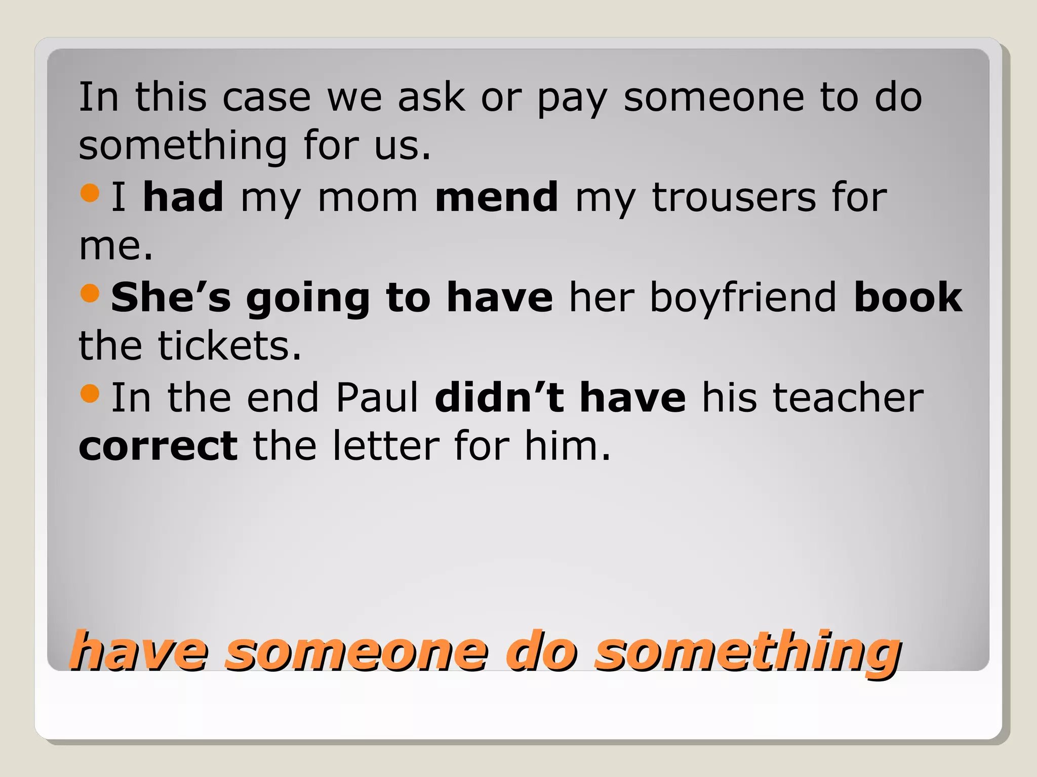 have someone do somethinghave someone do something
In this case we ask or pay someone to do
something for us.
I had my mom mend my trousers for
me.
She’s going to have her boyfriend book
the tickets.
In the end Paul didn’t have his teacher
correct the letter for him.
 