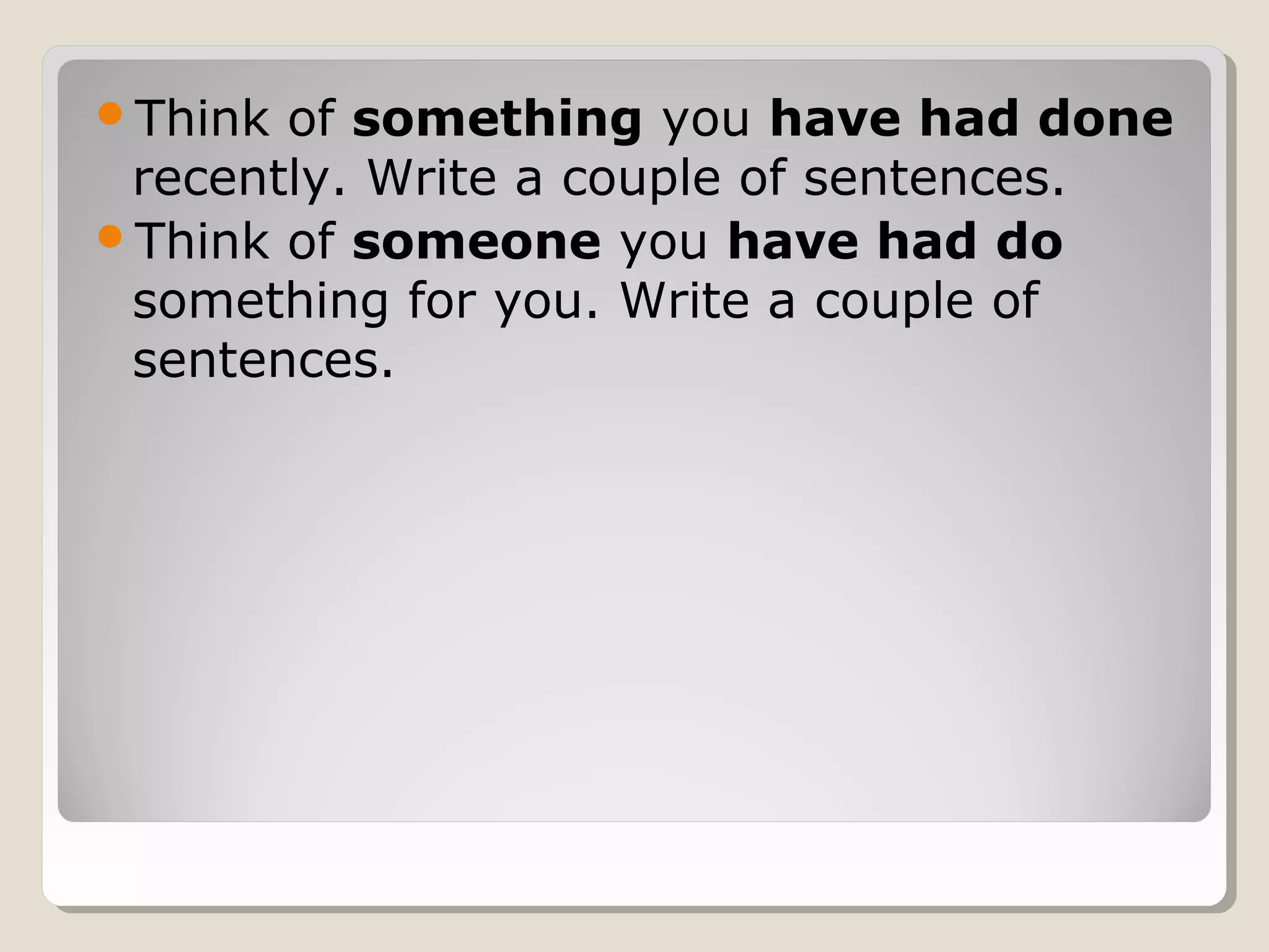 Think of something you have had done
recently. Write a couple of sentences.
Think of someone you have had do
something for you. Write a couple of
sentences.
 