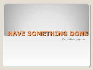 HAVE SOMETHING DONEHAVE SOMETHING DONE
Causative passive
 