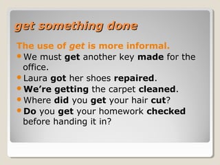 get something doneget something done
The use of get is more informal.
We must get another key made for the
office.
Laura got her shoes repaired.
We’re getting the carpet cleaned.
Where did you get your hair cut?
Do you get your homework checked
before handing it in?
 