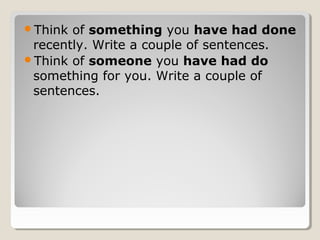 Think of something you have had done
recently. Write a couple of sentences.
Think of someone you have had do
something for you. Write a couple of
sentences.
 