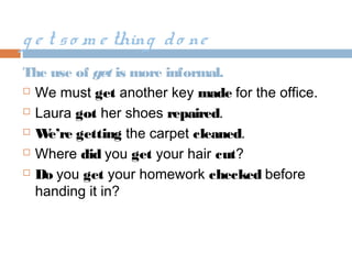 g e t so m e thing do ne
The use of get is more informal.
 We must get another key made for the office.
 Laura got her shoes repaired.
 We’re getting the carpet cleaned.
 Where did you get your hair cut?
 Do you get your homework checked before
handing it in?
 
