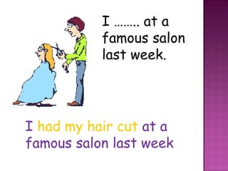 I …….. at a famous salon last week. I   had my hair cut   at a famous salon last week  