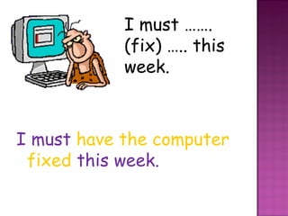 I must ……. (fix) ….. this week. I must  have the computer fixed   this week. 