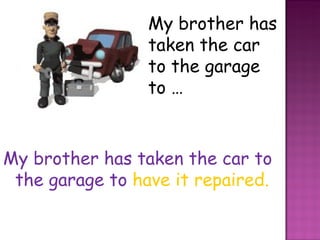 My brother has taken the car to the garage to … My brother has taken the car to the garage to  have it repaired. 