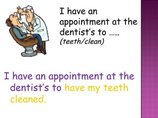 I have an appointment at the dentist’s to …..  (teeth/clean) I have an appointment at the dentist’s to  have my teeth cleaned. 