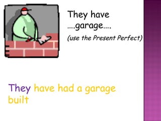 They have ….garage….  (use the Present Perfect) They   have had a garage built  