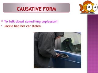 To talk about something unpleasant: Jackie had her car stolen. 
