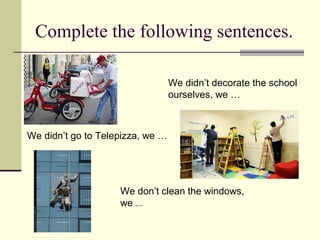 Complete the following sentences.
We didn’t go to Telepizza, we …
We didn’t decorate the school
ourselves, we …
We don’t clean the windows,
we …
 