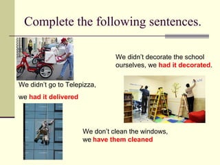 Complete the following sentences.
We didn’t go to Telepizza,
we had it delivered
We didn’t decorate the school
ourselves, we had it decorated.
We don’t clean the windows,
we have them cleaned
 