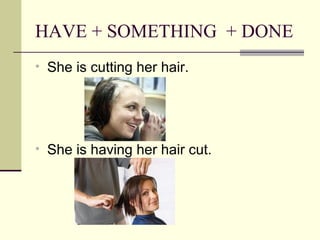 HAVE + SOMETHING + DONE
• She is cutting her hair.
• She is having her hair cut.
 