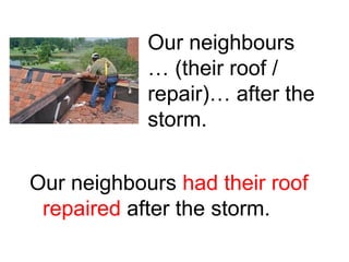 Our neighbours
… (their roof /
repair)… after the
storm.
Our neighbours had their roof
repaired after the storm.

 