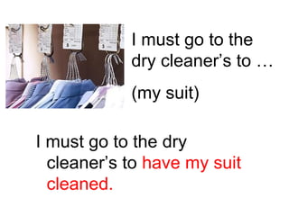 I must go to the
dry cleaner’s to …
(my suit)
I must go to the dry
cleaner’s to have my suit
cleaned.

 