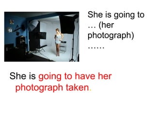 She is going to
… (her
photograph)
……

She is going to have her
photograph taken.

 