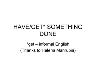 HAVE/GET* SOMETHING
DONE
*get – informal English
(Thanks to Helena Manrubia)

 