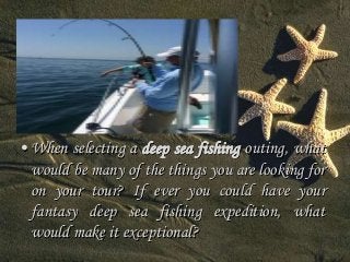 • When selecting a deep sea fishing outing, what 
would be many of the things you are looking for 
on your tour? If ever you could have your 
fantasy deep sea fishing expedition, what 
would make it exceptional? 
 