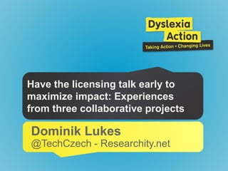 Have the licensing talk early to
maximize impact: Experiences
from three collaborative projects
Dominik Lukes
@TechCzech - Researchity.net
 