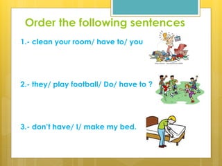 Order the following sentences
1.- clean your room/ have to/ you
2.- they/ play football/ Do/ have to ?
3.- don’t have/ I/ make my bed.
 