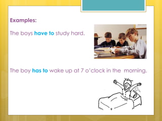 The boy has to wake up at 7 o’clock in the morning.
Examples:
The boys have to study hard.
 