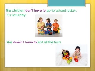 The children don’t have to go to school today.
It’s Saturday!
She doesn’t have to eat all the fruits.
 