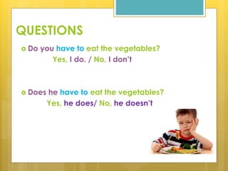 QUESTIONS
 Do you have to eat the vegetables?
Yes, I do. / No, I don’t
 Does he have to eat the vegetables?
Yes, he does/ No, he doesn’t
 
