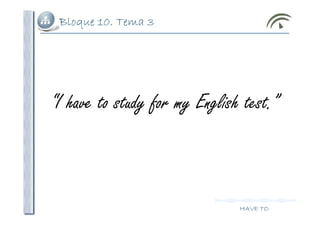 Bloque 10. Tema 3
HAVE TO
“I have to study for my English test.”
 