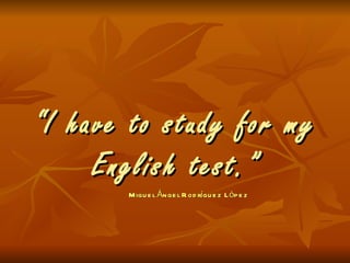 “ I have to study for my English test.” Miguel Ángel Rodríguez López 