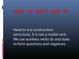 Have to is a construction
(structure). It is not a modal verb.
We use auxiliary verbs do and does
to form questions and negatives.
 