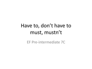 Have to, don’t have to
must, mustn’t
EF Pre-intermediate 7C
 