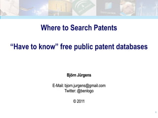 Where to Search Patents

“Have to know” free public patent databases


                     Björn Jürgens

             E-Mail: bjorn.jurgens@gmail.com
                     Twitter: @benlogo

                         © 2011

                                               1
 