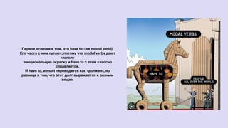 Первое отличие в том, что have to - не modal verb)))
Его часто с ним путают, потому что modal verbs дают
глаголу
эмоциональную окраску и have to с этим классно
справляется.
И have to, и must переводятся как «должен», но
разница в том, что этот долг выражается к разным
вещам
 