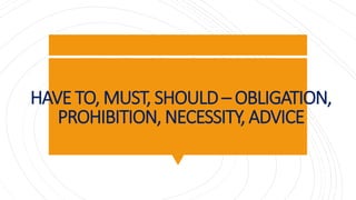 HAVE TO, MUST, SHOULD– OBLIGATION,
PROHIBITION, NECESSITY, ADVICE
 