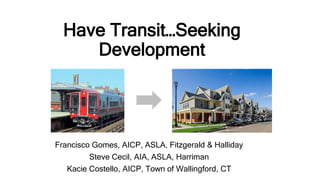 Have Transit…Seeking
Development
Francisco Gomes, AICP, ASLA, Fitzgerald & Halliday
Steve Cecil, AIA, ASLA, Harriman
Kacie Costello, AICP, Town of Wallingford, CT
 