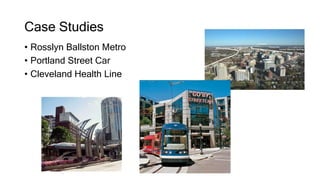 Case Studies
• Rosslyn Ballston Metro
• Portland Street Car
• Cleveland Health Line
 