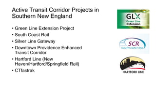 Active Transit Corridor Projects in
Southern New England
• Green Line Extension Project
• South Coast Rail
• Silver Line Gateway
• Downtown Providence Enhanced
Transit Corridor
• Hartford Line (New
Haven/Hartford/Springfield Rail)
• CTfastrak
 