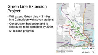 Green Line Extension
Project:
• Will extend Green Line 4.3 miles
into Cambridge with seven stations
• Construction has begun and is
scheduled to be complete by 2020
• $1 billion+ program
 