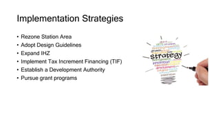 Implementation Strategies
• Rezone Station Area
• Adopt Design Guidelines
• Expand IHZ
• Implement Tax Increment Financing (TIF)
• Establish a Development Authority
• Pursue grant programs
 