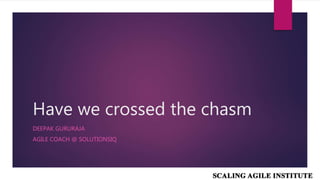 Have we crossed the chasm
DEEPAK GURURAJA
AGILE COACH @ SOLUTIONSIQ
 
